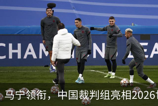 马宁领衔，中国裁判组亮相2026世界杯！